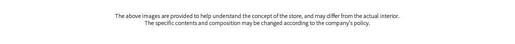 The above images are provided to help understand the concept of the store, and may differ from the actual interior, and the specific contents and composition may be changed according to the company's policy.
